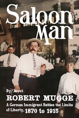 Saloon Man: A German Immigrant Battles the Limits of Liberty, 1870 to 1915 - Robert Mugge