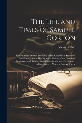 The Life and Times of Samuel Gorton; the Founders and the Founding of the Republic, a Section of Early United States History and a History of the Colo - Adelos Gorton