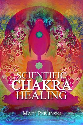 Scientific Chakra Healing: Chakras for Beginners - Matt Peplinski
