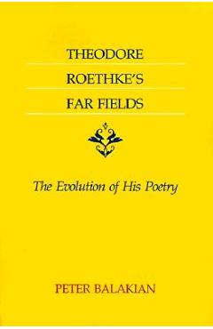 Theodore Roethke's Far Fields: The Evolution of His Poetry - Peter Balakian