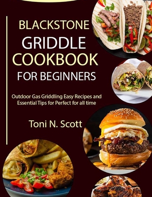 Blackstone Griddle Cookbook for Beginners: Outdoor Gas Griddling Easy Recipes and Essential Tips for Perfect for all time - Toni N. Scott
