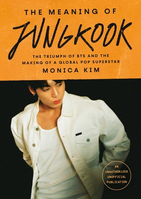 The Meaning of Jungkook: The Triumph of Bts and the Making of a Global Pop Superstar - Monica Kim