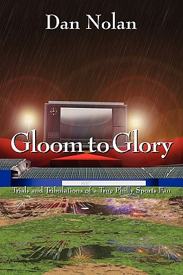 Gloom to Glory: Trials and Tribulations of a True Philly Sports Fan - Dan Nolan
