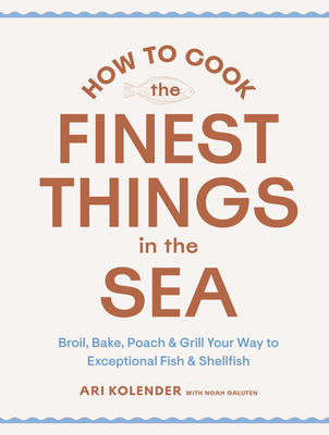 How to Cook the Finest Things in the Sea: Broil, Bake, Poach & Grill Your Way to Exceptional Fish & Shellfish - Ari Kolender