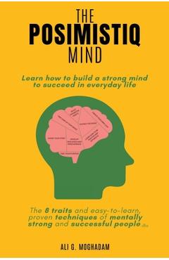 The Posimistiq Mind: Learn how to build a strong mind to succeed in everyday life - Ali Moghadam