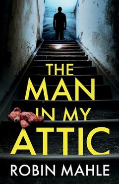 Coperta cărții 'The Man in my Attic: An absolutely addictive psychological thriller with a jaw-dropping twist - Robin Mahle'