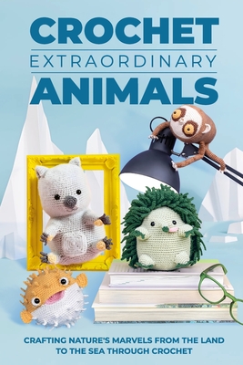 Crochet Extraordinary Animals: Crafting Nature's Marvels From the Land to the Sea Through Crochet: Animals Amigurumi - Harvey Giles