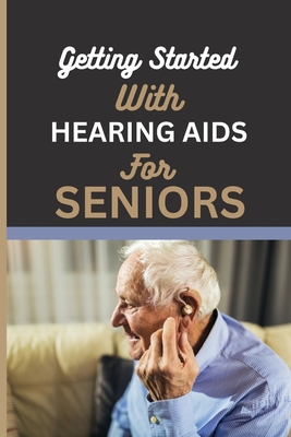 Getting Started with Hearing AIDS for Seniors: A guide for seniors to understanding, Navigating and living with hearing loss and Tinnitus and having a - Leslie Pipes