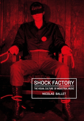Shock Factory: The Visual Culture of Industrial Music - Nicolas Ballet