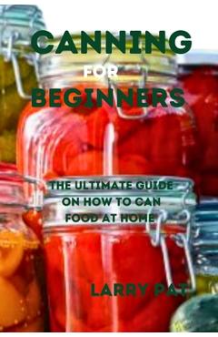Coperta cărții 'Canning for Beginners: The ultimate guide on how to can food at home - Larry Pat'