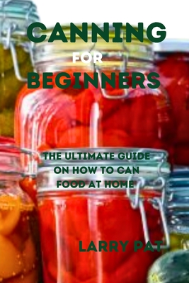 Coperta cărții 'Canning for Beginners: The ultimate guide on how to can food at home - Larry Pat'