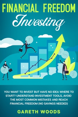 Financial Freedom Investing: You Want to Invest but Have No Idea Where to Start? Understand Investment Tools, Avoid the Most Common Mistakes and Re - Gareth Woods