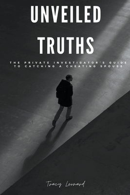 Unveiled Truths: The Private Investigator's Guide to Catching a Cheating Spouse - Tracy Leonard