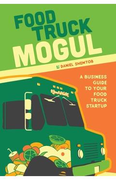 Food Truck Mogul: A Business Guide to Your Food Truck Startup - Daniel Shemtob