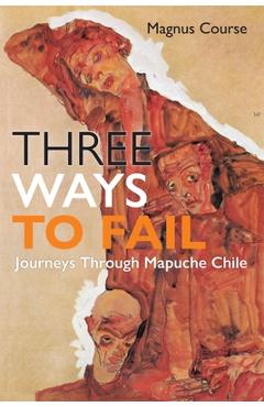 Coperta cărții 'Three Ways to Fail: Journeys Through Mapuche Chile - Magnus Course'