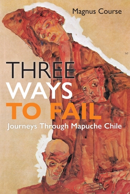 Coperta cărții 'Three Ways to Fail: Journeys Through Mapuche Chile - Magnus Course'