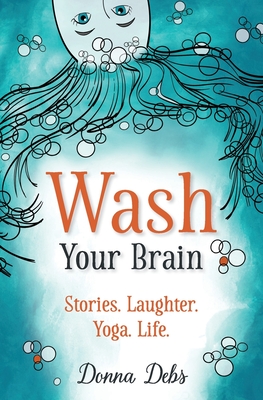 Wash Your Brain: Stories. Laughter. Yoga. Life. - Donna Debs