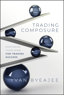 Trading Composure: Mastering Your Mind for Trading Success - Yvan Byeajee