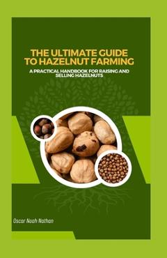 Coperta cărții 'The Ultimate Guide to Hazelnut Farming: A Practical Handbook for Raising and Selling Hazelnuts - Oscar Noah Nathan'