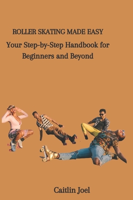 Roller Skating Made Easy: Your Step-by-Step Handbook for Beginners and Beyond - Caitlin Joel