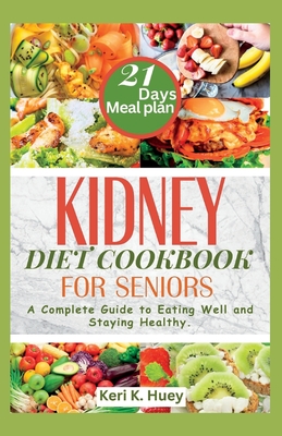 Kidney Diet Cookbook for Seniors: A Complete Guide to Eating Well and Staying Healthy. - Keri K. Huey