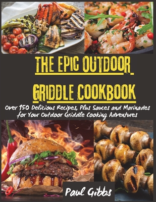 The Epic Outdoor Griddle Cookbook: Over 150 Delicious Recipes, Plus Sauces and Marinades for Your Outdoor Griddle Cooking Adventures -