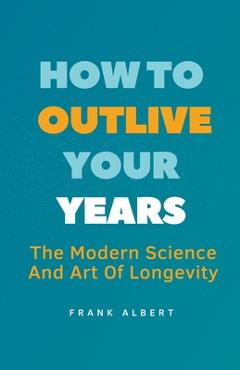 Coperta cărții 'How To Outlive Your Years: The Modern Science And Art Of Longevity - Frank Albert'