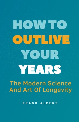 Coperta cărții 'How To Outlive Your Years: The Modern Science And Art Of Longevity - Frank Albert'