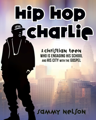 Hip Hop Charlie: A Christian Teen Who is Engaging His School and His City with the Gospel - Sammy Nelson