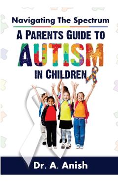 Poza produsului Navigating the Spectrum: A Parent's Guide to Autism in Children - A. Anish