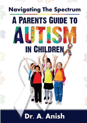 Navigating the Spectrum: A Parent's Guide to Autism in Children - A. Anish