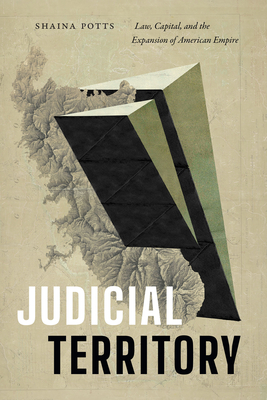 Judicial Territory: Law, Capital, and the Expansion of American Empire - Shaina Potts
