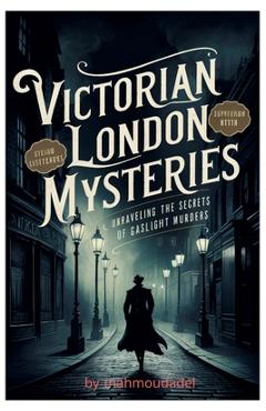 Coperta cărții 'Victorian London's Secrets Murder Mysteries Revealed by Gaslight: Dive into the heart of the dark alleys and hidden'