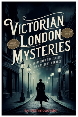 Victorian London's Secrets Murder Mysteries Revealed by Gaslight: Dive into the heart of the dark alleys and hidden corners of 19th-century London wit - Mahmoud Adel