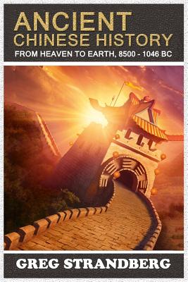 From Heaven to Earth: Ancient Chinese History, 8500-1046 BC - Greg Strandberg