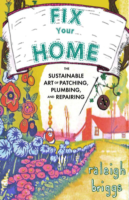 Fix Your Home: The Sustainable Art of Patching, Plumbing, and Repairing - Raleigh Briggs