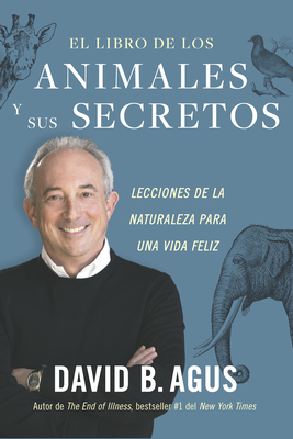 El Libro de Los Animales Y Sus Secretos (the Book of Animal Secrets Spanish Edition): Lecciones de la Naturaleza Para Una Vida Feliz - David Agus