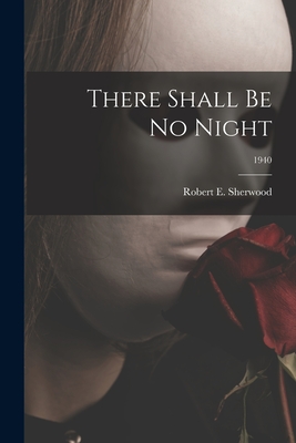 Coperta cărții 'There Shall Be No Night; 1940 - Robert E. (robert Emmet) 1. Sherwood'