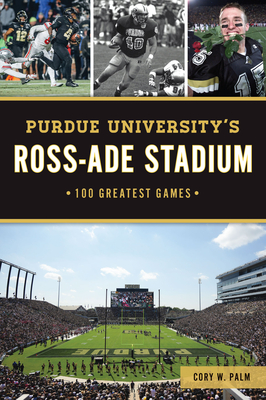 Purdue University's Ross-Ade Stadium: 100 Greatest Games - Cory W. Palm