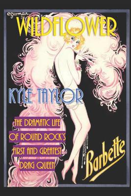 Wildflower: The Dramatic Life of Barbette--Round Rock's First and Greatest Drag Queen - Kyle Taylor