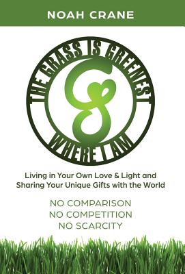 The Grass Is Greenest Where I Am: Living in Your Own Love & Light and Sharing Your Unique Gifts with the World - Noah Crane