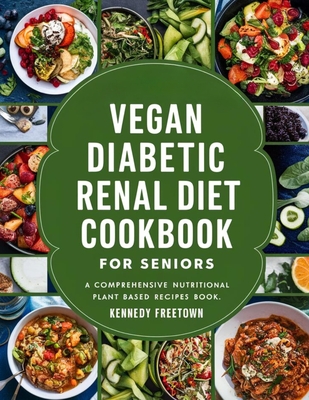 Vegan Diabetic Renal Diet Cookbook for Seniors: A Comprehensive Nutritional Plant Based Recipes Book - Kennedy Freetown