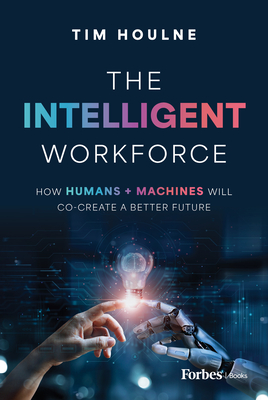 The Intelligent Workforce: How Humans & Machines Will Co-Create a Better Future - Tim Houlne