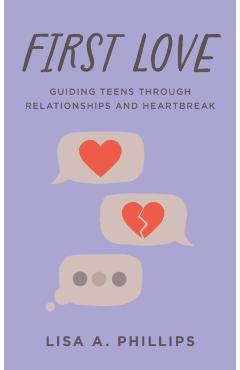 First Love: Guiding Teens Through Relationships and Heartbreak - Lisa A. Phillips