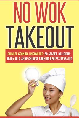 No Wok Takeout: No Wok Takeout; 80 Chinese Cooking Uncovered; 80 Secret, Delicious Ready-In-A-Snap Chinese Cooking Recipes Revealed - Victoria Love
