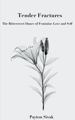 Tender Fractures: The Bittersweet Dance of Feminine Love and Self - Payton Sivak