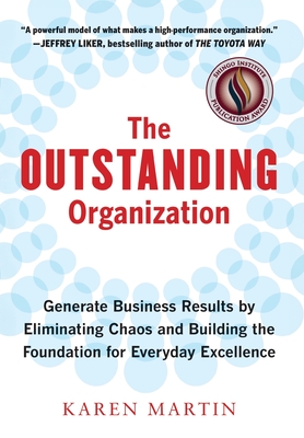 The Outstanding Organization: Generate Business Results by Eliminating Chaos and Building the Foundation for Everyday Excellence - Karen Martin