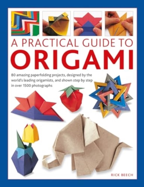 A Practical Guide to Origami: 80 Amazing Paperfolding Projects, Designed by the World's Leading Origamists, and Shown Step by Step in Over 1500 Phot - Rick Beech