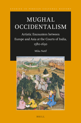 Mughal Occidentalism: Artistic Encounters Between Europe and Asia at the Courts of India, 1580-1630 - Mika Natif