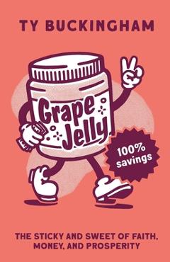 Coperta cărții 'Grape Jelly: The Sticky and Sweet of Faith, Money, and Prosperity - Ty Buckingham'